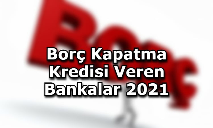 Borç Kapatma Kredisi Veren Bankalar 2021