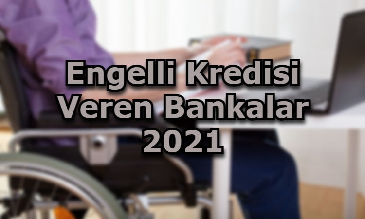 Engelli Kredisi Veren Bankalar 2021