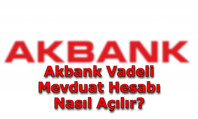 Akbank Vadeli Mevduat Hesabı Nasıl Açılır?