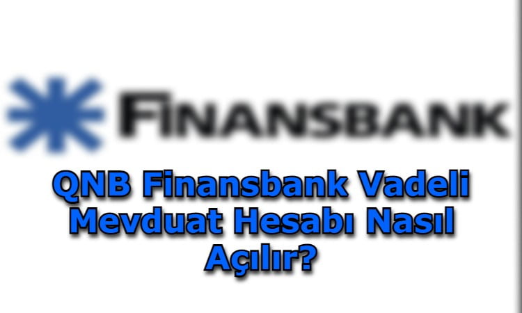 QNB Finansbank Vadeli Mevduat Hesabı Nasıl Açılır?