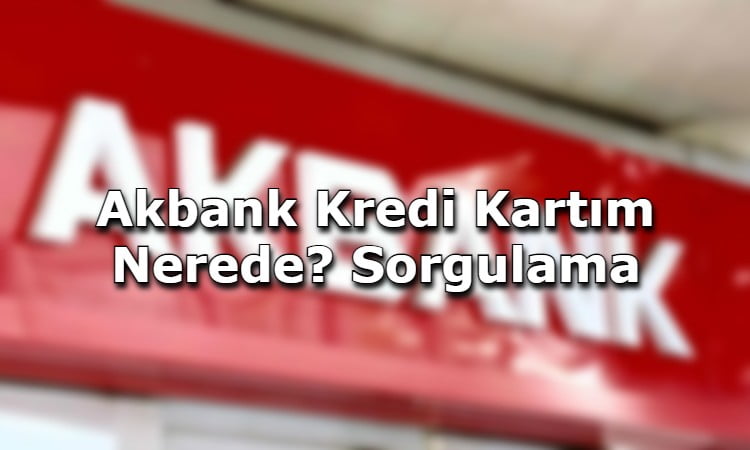 Akbank Kredi Kartım Nerede? Sorgulama