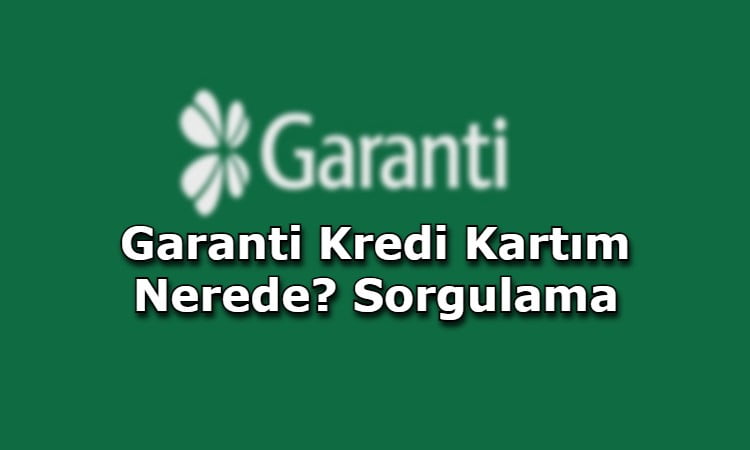 Garanti Kredi Kartım Nerede? Sorgulama