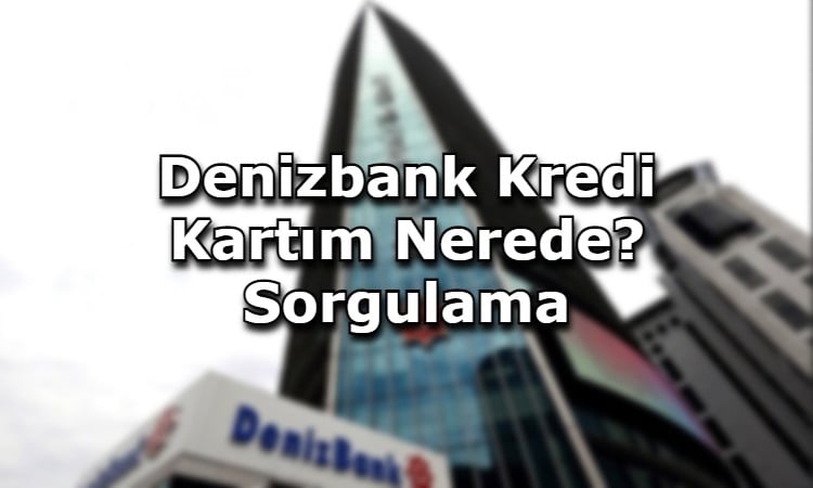 Denizbank Kredi Kartım Nerede? Sorgulama