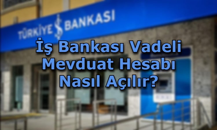 İş Bankası Vadeli Mevduat Hesabı Nasıl Açılır?