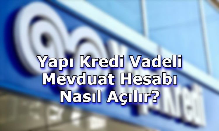 Yapı Kredi Vadeli Mevduat Hesabı Nasıl Açılır?