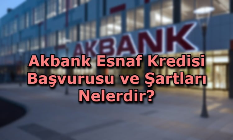 Akbank Esnaf Kredisi Başvurusu ve Şartları Nelerdir?