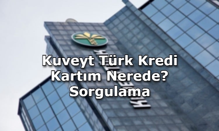 Kuveyt Türk Kredi Kartım Nerede? Sorgulama