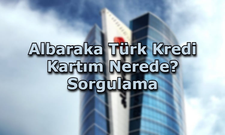 Albaraka Türk Kredi Kartım Nerede? Sorgulama