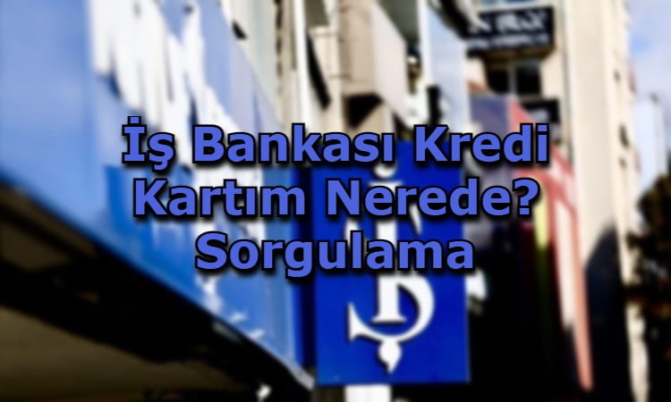 İş Bankası Kredi Kartım Nerede? Sorgulama