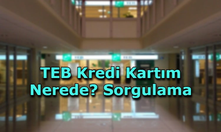 TEB Kredi Kartım Nerede? Sorgulama