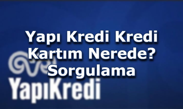 Yapı Kredi Kredi Kartım Nerede? Sorgulama