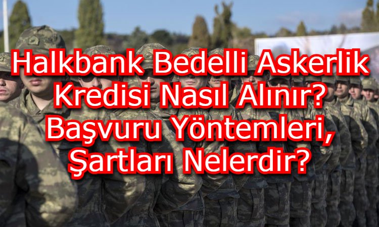 Halkbank Bedelli Askerlik Kredisi Nasıl Alınır? Başvuru Yöntemleri, Şartları Nelerdir?