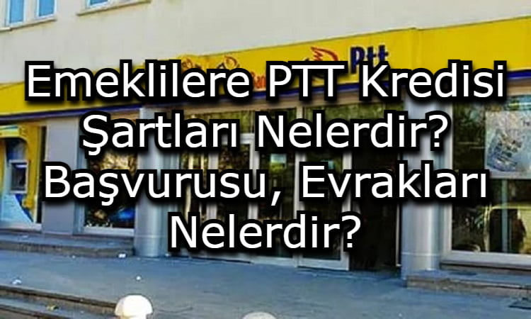 Emeklilere PTT Kredisi Şartları Nelerdir? Başvurusu, Evrakları Nelerdir?